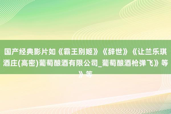 国产经典影片如《霸王别姬》《辞世》《让兰乐琪酒庄(高密)葡萄酿酒有限公司_葡萄酿酒枪弹飞》等